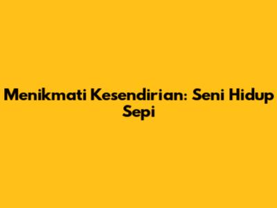 Menikmati Kesendirian: Seni Hidup Sepi