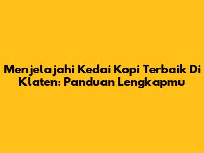 Menjelajahi Kedai Kopi Terbaik Di Klaten: Panduan Lengkapmu