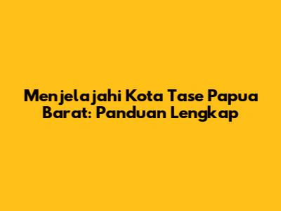 Menjelajahi Kota Tase Papua Barat: Panduan Lengkap