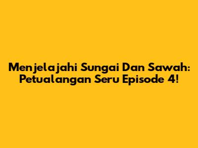 Menjelajahi Sungai Dan Sawah: Petualangan Seru Episode 4!