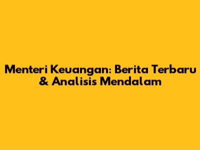 Menteri Keuangan: Berita Terbaru & Analisis Mendalam