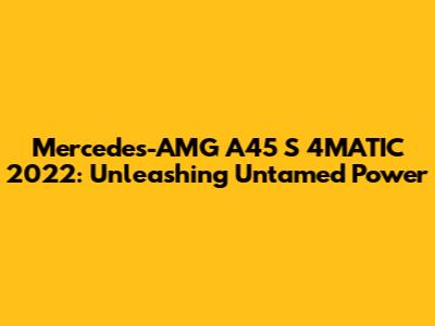 Mercedes-AMG A45 S 4MATIC 2022: Unleashing Untamed Power