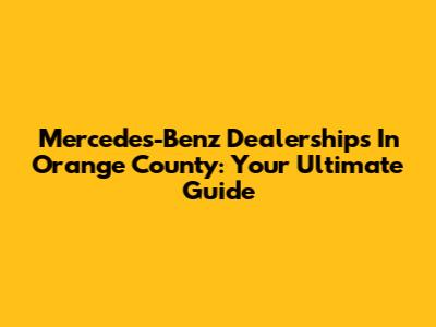 Mercedes-Benz Dealerships In Orange County: Your Ultimate Guide