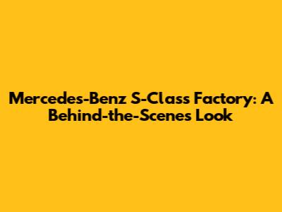 Mercedes-Benz S-Class Factory: A Behind-the-Scenes Look
