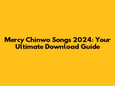 Mercy Chinwo Songs 2024: Your Ultimate Download Guide