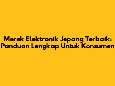 Merek Elektronik Jepang Terbaik: Panduan Lengkap Untuk Konsumen