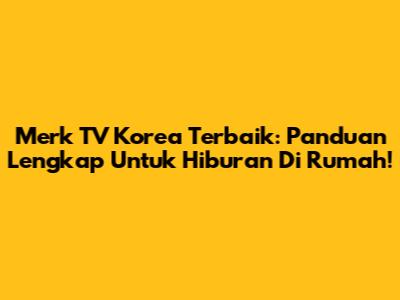 Merk TV Korea Terbaik: Panduan Lengkap Untuk Hiburan Di Rumah!
