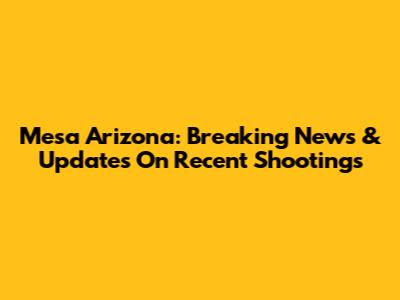 Mesa Arizona: Breaking News & Updates On Recent Shootings