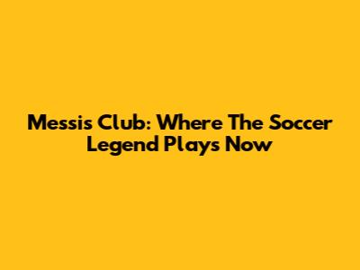 Messi's Club: Where The Soccer Legend Plays Now