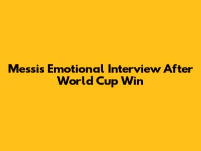 Messi's Emotional Interview After World Cup Win