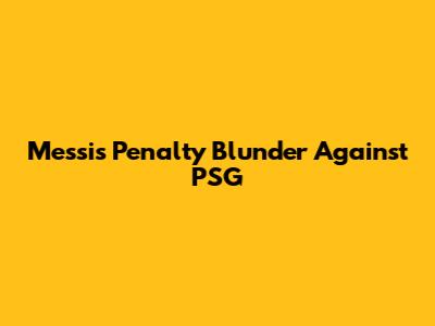 Messi's Penalty Blunder Against PSG