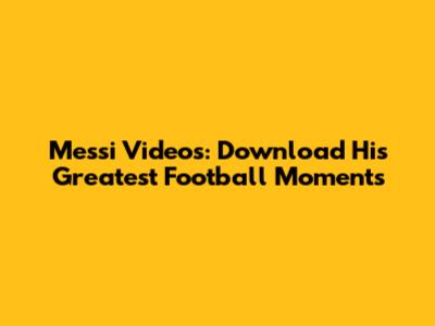 Messi Videos: Download His Greatest Football Moments