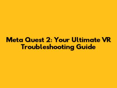 Meta Quest 2: Your Ultimate VR Troubleshooting Guide