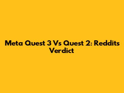 Meta Quest 3 Vs Quest 2: Reddit's Verdict