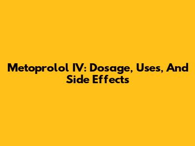 Metoprolol IV: Dosage, Uses, And Side Effects
