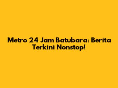 Metro 24 Jam Batubara: Berita Terkini Nonstop!
