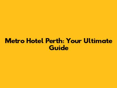 Metro Hotel Perth: Your Ultimate Guide