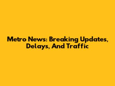 Metro News: Breaking Updates, Delays, And Traffic