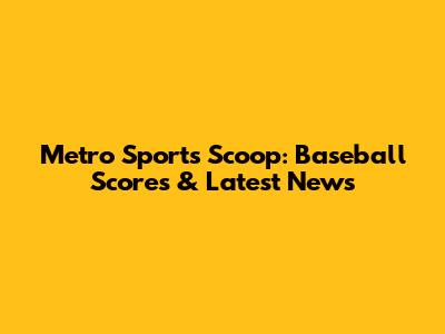 Metro Sports Scoop: Baseball Scores & Latest News
