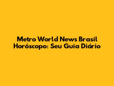 Metro World News Brasil Horóscopo: Seu Guia Diário