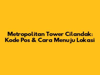 Metropolitan Tower Cilandak: Kode Pos & Cara Menuju Lokasi