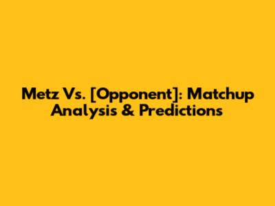Metz Vs. [Opponent]: Matchup Analysis & Predictions