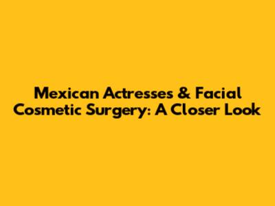Mexican Actresses & Facial Cosmetic Surgery: A Closer Look