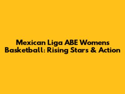 Mexican Liga ABE Women's Basketball: Rising Stars & Action