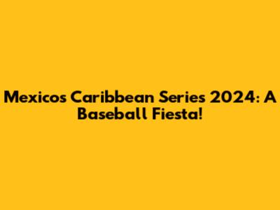 Mexico's Caribbean Series 2024: A Baseball Fiesta!