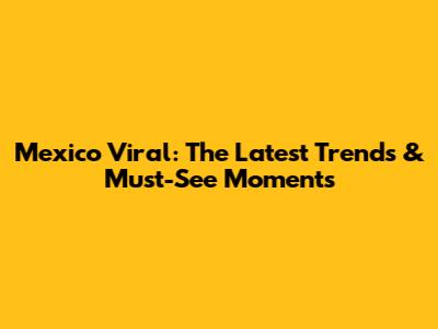 Mexico Viral: The Latest Trends & Must-See Moments