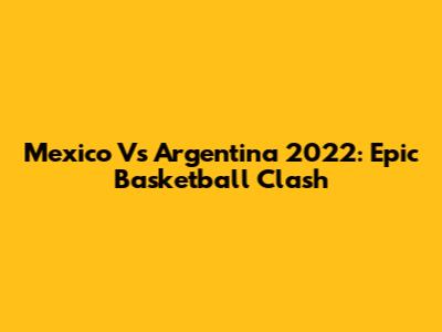 Mexico Vs Argentina 2022: Epic Basketball Clash