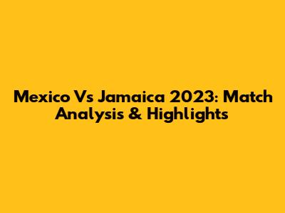 Mexico Vs Jamaica 2023: Match Analysis & Highlights