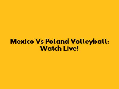 Mexico Vs Poland Volleyball: Watch Live!