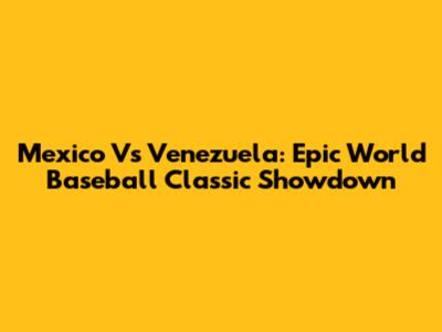Mexico Vs Venezuela: Epic World Baseball Classic Showdown