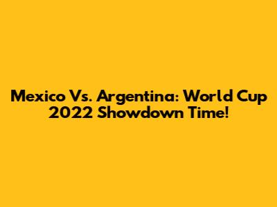 Mexico Vs. Argentina: World Cup 2022 Showdown Time!