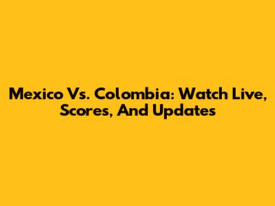 Mexico Vs. Colombia: Watch Live, Scores, And Updates