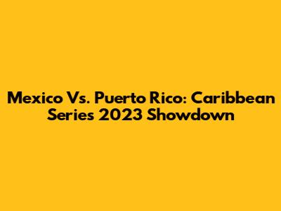 Mexico Vs. Puerto Rico: Caribbean Series 2023 Showdown