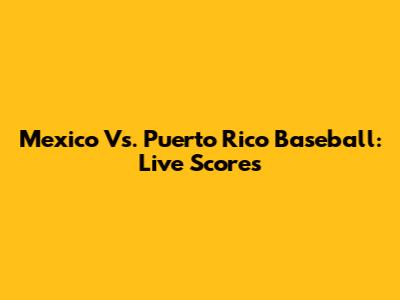 Mexico Vs. Puerto Rico Baseball: Live Scores