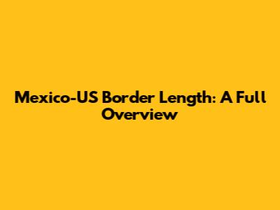 Mexico-US Border Length: A Full Overview