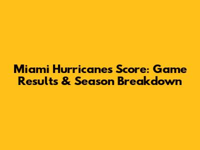 Miami Hurricanes Score: Game Results & Season Breakdown
