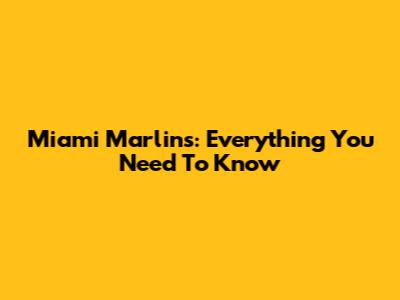 Miami Marlins: Everything You Need To Know