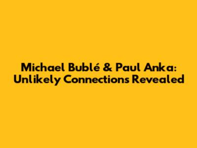 Michael Bublé & Paul Anka: Unlikely Connections Revealed