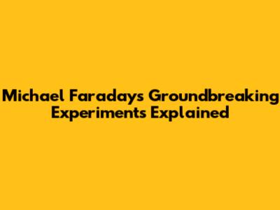 Michael Faraday's Groundbreaking Experiments Explained