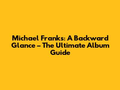 Michael Franks: A Backward Glance – The Ultimate Album Guide