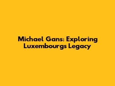Michael Gans: Exploring Luxembourg's Legacy