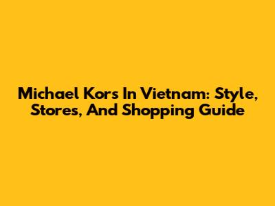 Michael Kors In Vietnam: Style, Stores, And Shopping Guide