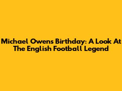 Michael Owen's Birthday: A Look At The English Football Legend