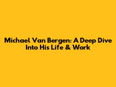 Michael Van Bergen: A Deep Dive Into His Life & Work