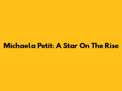 Michaela Petit: A Star On The Rise