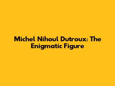 Michel Nihoul Dutroux: The Enigmatic Figure